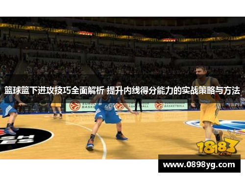 篮球篮下进攻技巧全面解析 提升内线得分能力的实战策略与方法