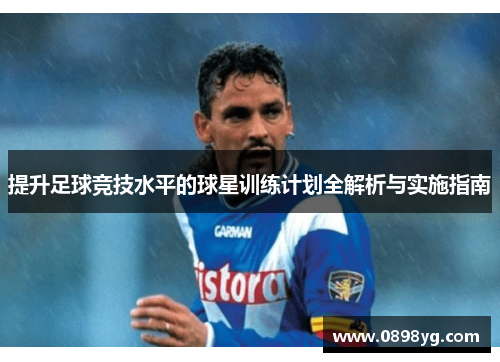 提升足球竞技水平的球星训练计划全解析与实施指南