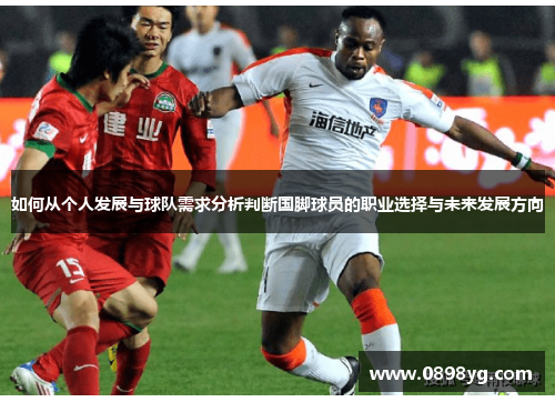 如何从个人发展与球队需求分析判断国脚球员的职业选择与未来发展方向