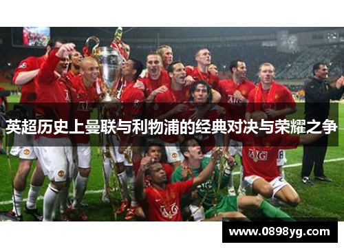 英超历史上曼联与利物浦的经典对决与荣耀之争 英超历史上曼联与利物浦的经典对决与荣耀之争