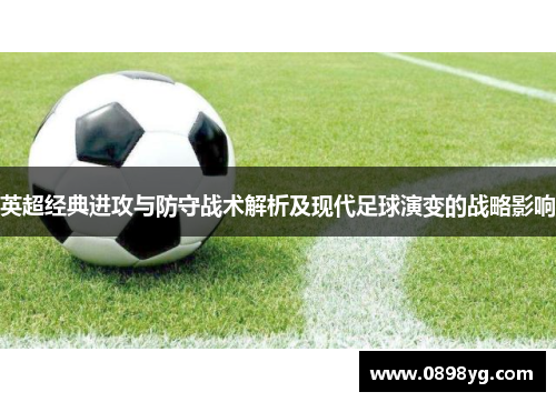 英超经典进攻与防守战术解析及现代足球演变的战略影响 英超经典进攻与防守战术解析及现代足球演变的战略影响