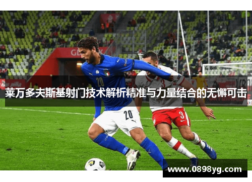 莱万多夫斯基射门技术解析精准与力量结合的无懈可击