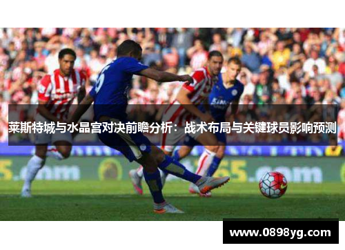 莱斯特城与水晶宫对决前瞻分析：战术布局与关键球员影响预测