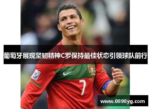 葡萄牙展现坚韧精神C罗保持最佳状态引领球队前行