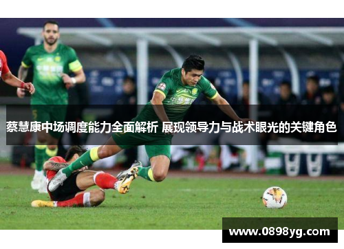 蔡慧康中场调度能力全面解析 展现领导力与战术眼光的关键角色