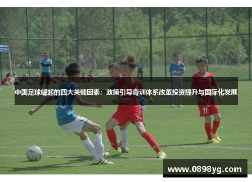 中国足球崛起的四大关键因素：政策引导青训体系改革投资提升与国际化发展
