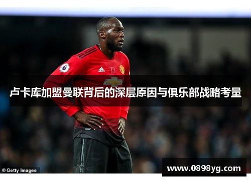 卢卡库加盟曼联背后的深层原因与俱乐部战略考量