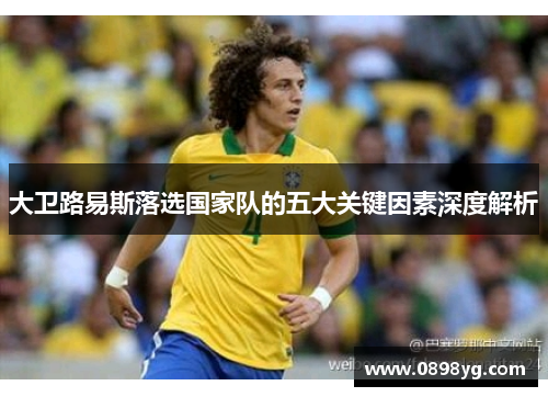 大卫路易斯落选国家队的五大关键因素深度解析