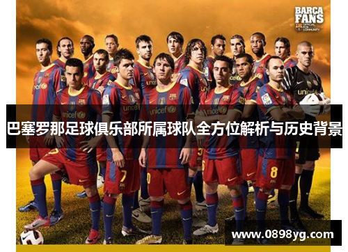 巴塞罗那足球俱乐部所属球队全方位解析与历史背景