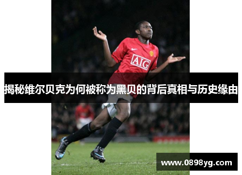 揭秘维尔贝克为何被称为黑贝的背后真相与历史缘由