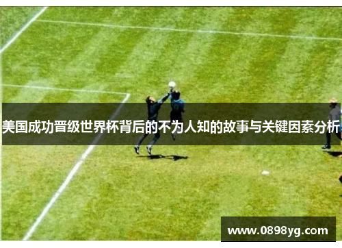 美国成功晋级世界杯背后的不为人知的故事与关键因素分析