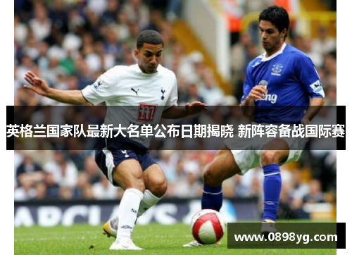 英格兰国家队最新大名单公布日期揭晓 新阵容备战国际赛