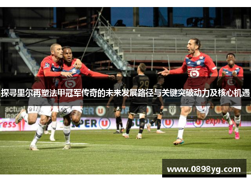 探寻里尔再塑法甲冠军传奇的未来发展路径与关键突破动力及核心机遇
