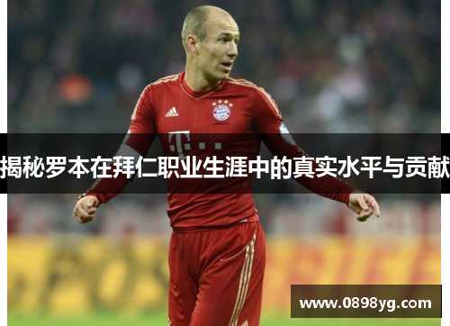 揭秘罗本在拜仁职业生涯中的真实水平与贡献