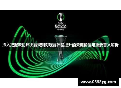 深入把握欧协杯决赛规则对观赛体验提升的关键价值与重要意义解析