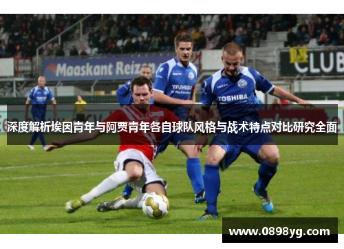 深度解析埃因青年与阿贾青年各自球队风格与战术特点对比研究全面