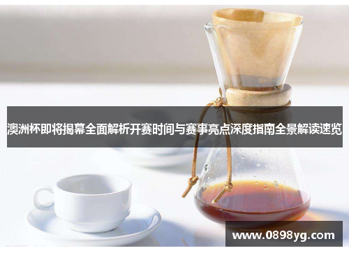 澳洲杯即将揭幕全面解析开赛时间与赛事亮点深度指南全景解读速览