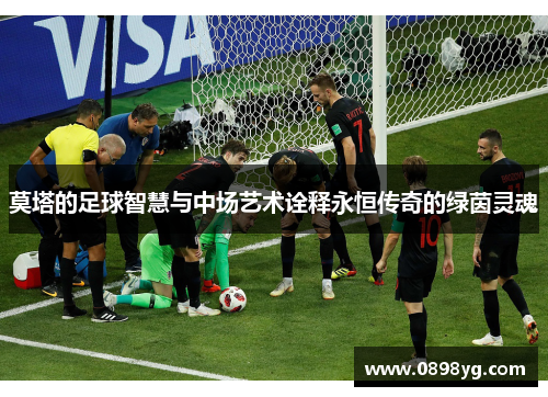 莫塔的足球智慧与中场艺术诠释永恒传奇的绿茵灵魂