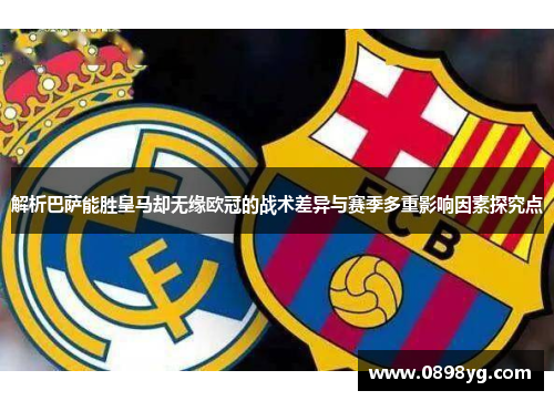 解析巴萨能胜皇马却无缘欧冠的战术差异与赛季多重影响因素探究点