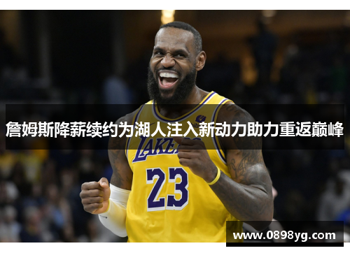 詹姆斯降薪续约为湖人注入新动力助力重返巅峰